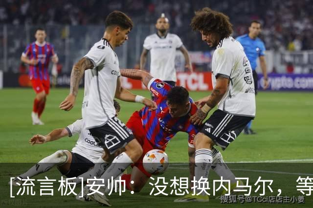 [流言板]安帅：没想换内马尔，等他伤愈牺牲了其他能参赛球员为代价